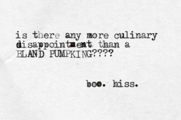 is there any more culinary s d disappointment than a BLAND PUMPKING???? boo. hiss. s 