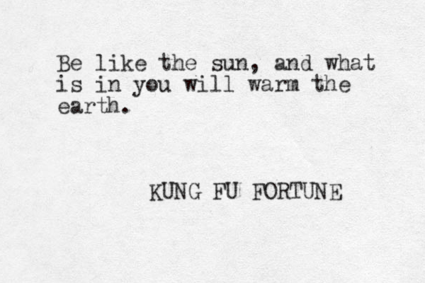 Be like the sun, and what is in you will warm the earth. KUNG FU FORTUNE 