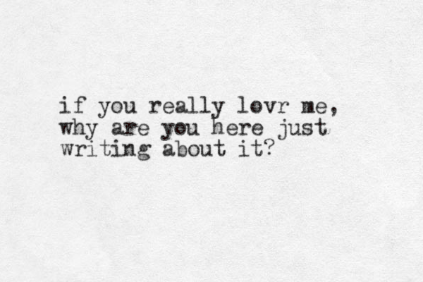 if you really lovr me, why are you here just writing about it? 