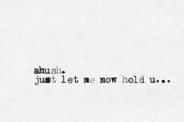 ah shush. just let me now hold u... 