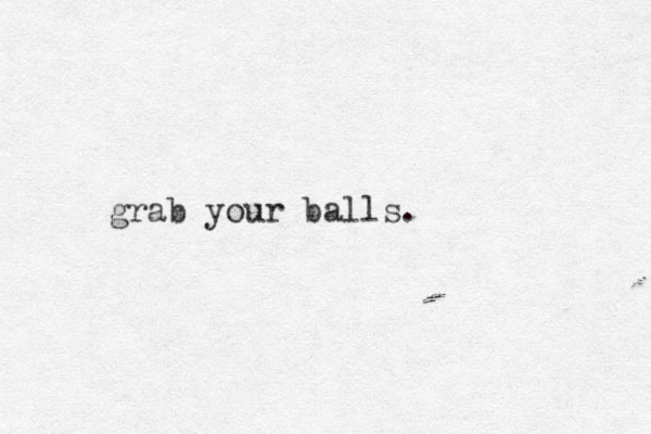 grab your balls. 