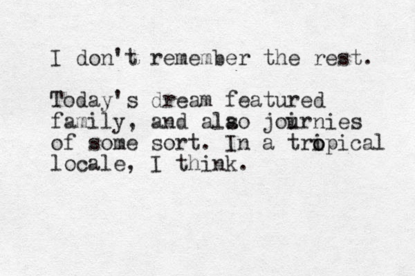 I don't remember the rest. Today's dream featured family, and alao joirn u ies s of some sort. In a tri o opical locale, I think.