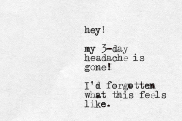 hey! my 3-day headache is gone! I'd forgotten what this feels like. 