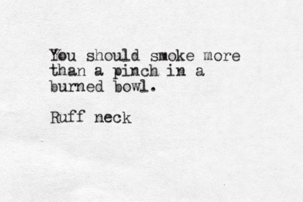 You should smoke more than a pinch in a burned bowl. Ruff neck