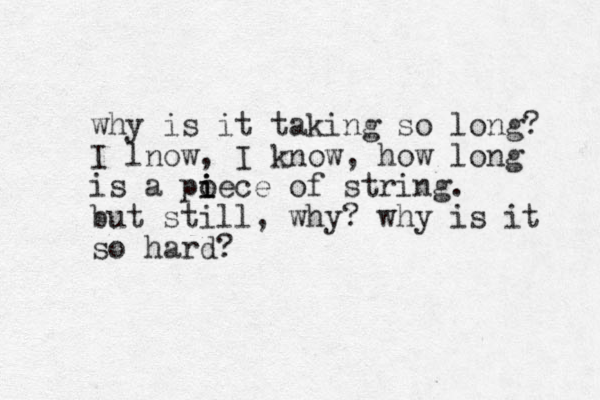 why is it taking so long? I lnow, I know, how long is a poece of string. i i i but still, why? why is it so hard?
