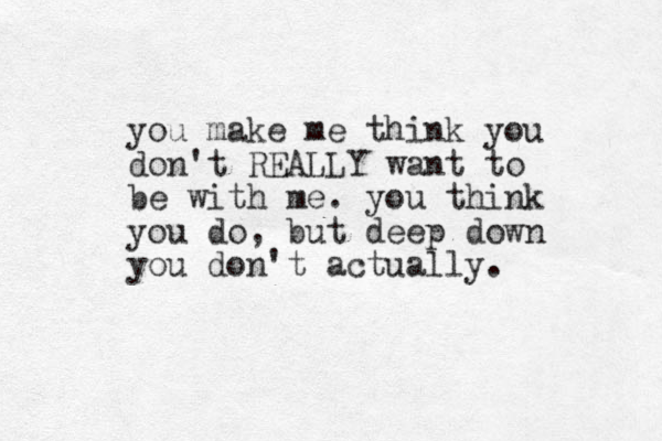 you make me think you don't REALLY want to be with me. you think you do, but deep down you don't actually. 