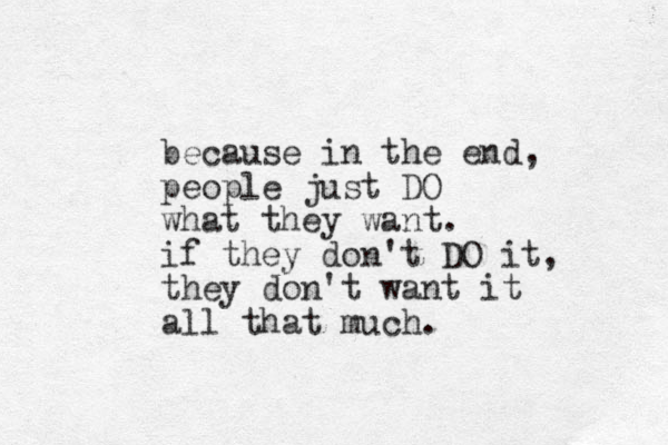 because in the end, people just DO what they want. if they don't DO it, they don't want it all that much.