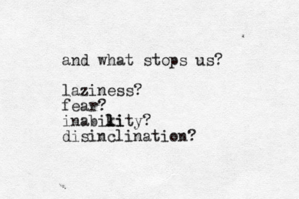 and what stops us? laziness? fear? inabikity? l li disinclination? 