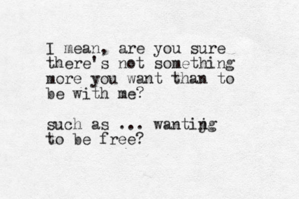 I mean, are you sure there's not something more you want than to be with me? such as ... wantij ng to be free? 