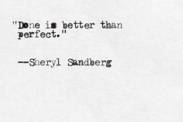 "Done is better than perfect." --Sheryl Sandberg