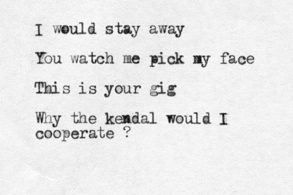 I would stay a way You watch me pick my face This is your gig Why the kendal would I cooperate ? 