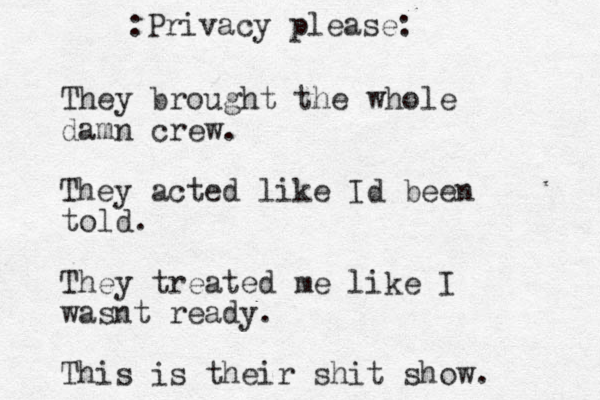 They brought the whole damn crew. They acted like Id been told. They treated me like I wasnt ready. This is their shit show. :Privacy please: 