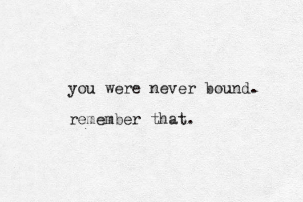 you were never bound. remember that.