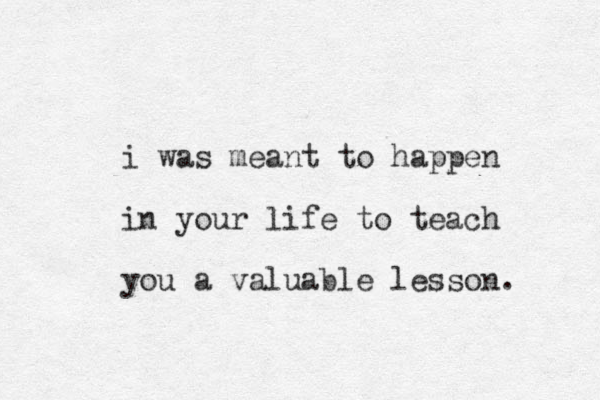 i was meant to happen in your life to teach you a valuable lesson.