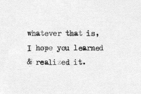 whatever that is, I hope you learned & realized it.