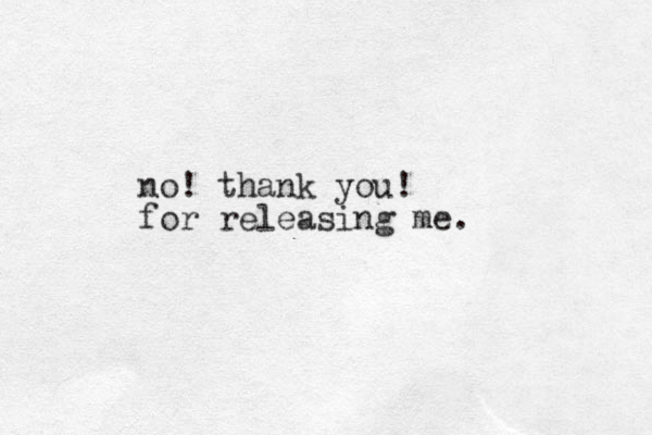 no! thank you! for releasing me. 