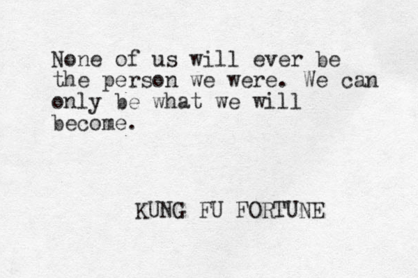 None of us will ever be the person we were. We can only be what we will become. KUNG FU FORTUNE 