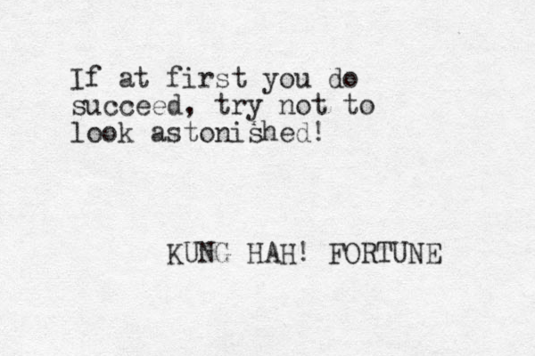 If at first you do succeed, try not to look astonished! KUNG HAH! FORTUNE 