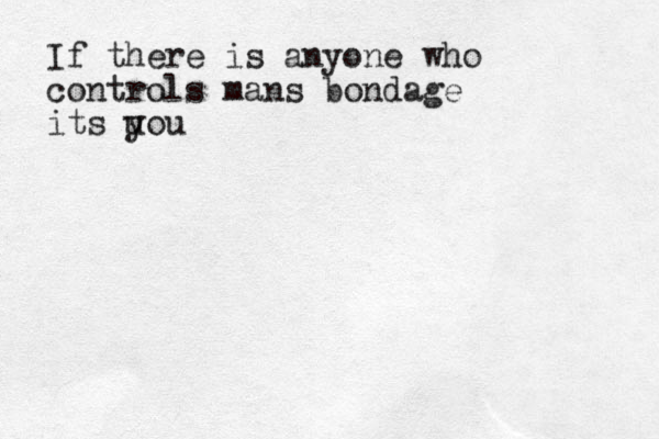 If there is anyone who controls mans bondage its u you