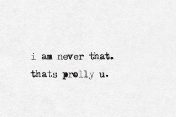 i am never that. thats prolly u.
