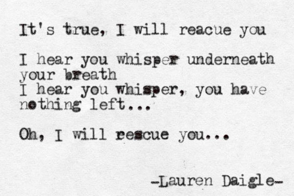 It's true, I will reacue you I hear you whisper underneath your breath I hear you whisper, you have nothing left Oh, I will eescue you... r ... Lauren Daigle - - 