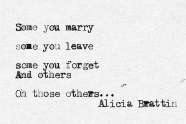 Some you marry some you leave some you forget And others Oh those others... Alicia Brattin 