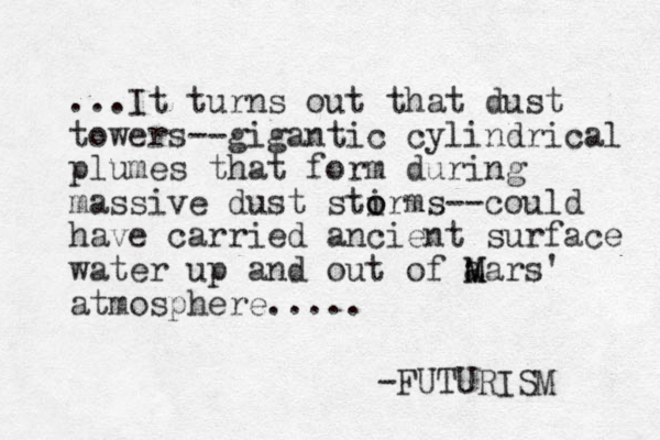 ...It turns out that dust towers--gigantic cylindrical plumes that form during massive dust stirms o o --could have carried ancient surface water up and out of a M Mars' atmosphere..... -FUTURISM 