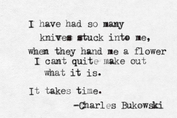 I have had so many knives stuck into me, when they hand me a flower I cant quite make out what it is. It takes time. -Charles Bukowski 