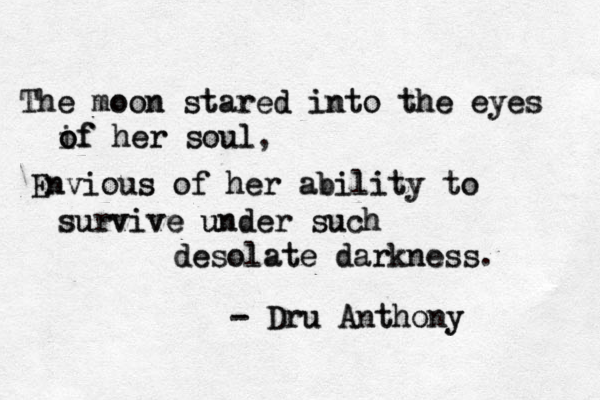 The The moon moon stared stared into into the the eyes eyes of if o of her her soul soul, Envious Envious of of her her ability ability to to survive survive under under such such desolate desolate dark darkness ness. - - Dru Dru Anthony Anthony 