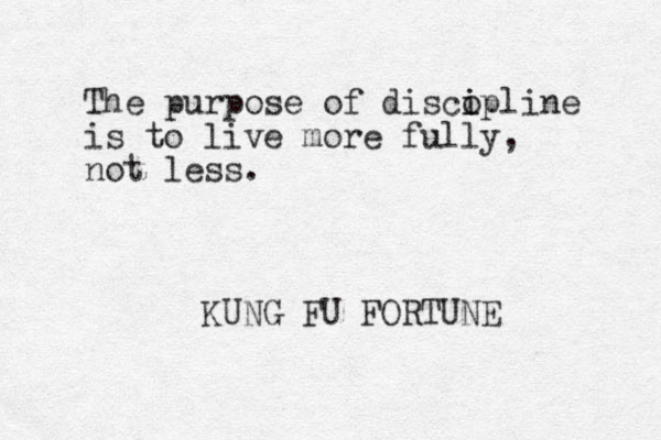 The purpose of disco i ipline is to live more fully, not less. KUNG FU FORTUNE 