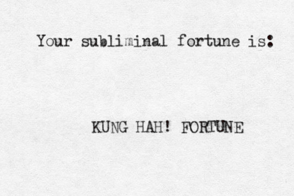 Your subliminal fortune is: KUNG HAH! FORTUNE 