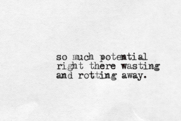 so much potential right there wasting and rotting away. 
