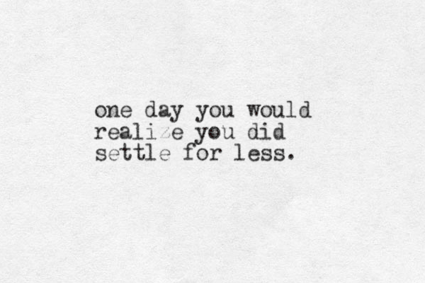 one day you would realize you did settle for less. 