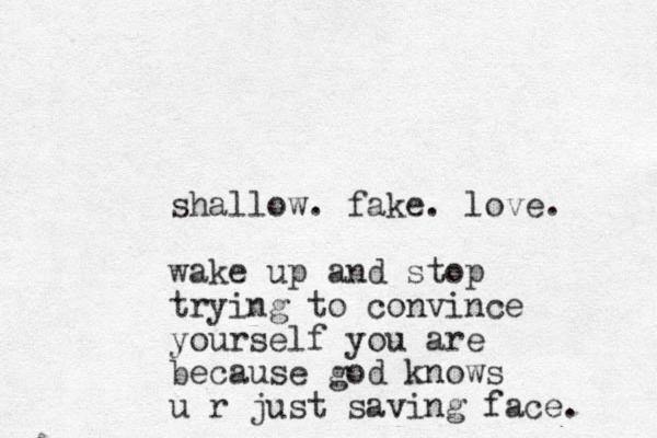 shallow. fake. love. wake up and stop trying to convince yourself you are because god knows u r just saving face. 