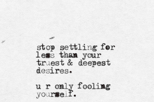 stop settling for less than your truest & deepest desires. u r only fooling yourself.