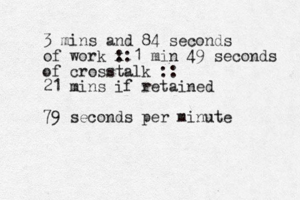 3 mins and 84 seconds of work x 1 min 49 :: seconds of crosstalk :: 21 mins if retained 79 seconds per minute 