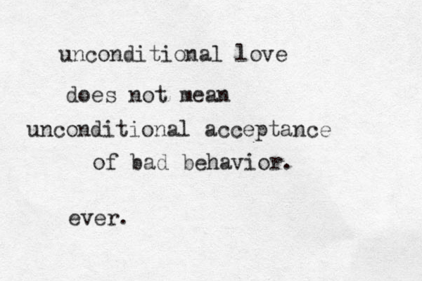 unconditional love does not mean unconditional acceptance of bad behavior. ever. 