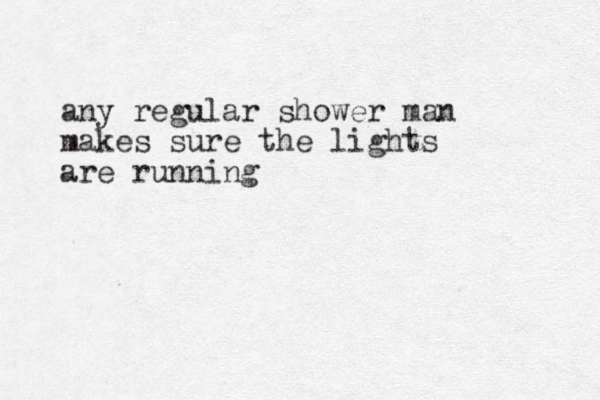any regular shower man makes sure the lights are running 
