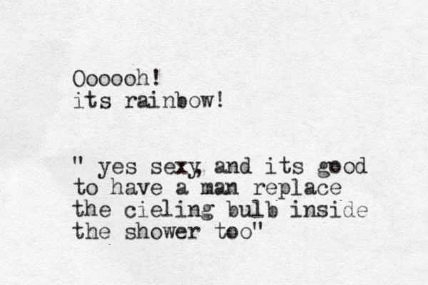 Oooooh! its rainbow! " yes sexy and its good to have a man replace the cieling bulb inside the shower too" , 