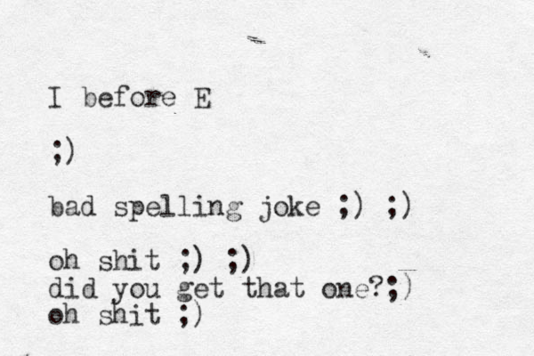 I before E ;) bad spelling joke ;) ;) oh shit ;) ;) did you get that one?;) oh shit ;)