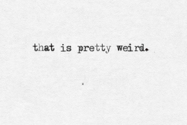that is pretty weird. 