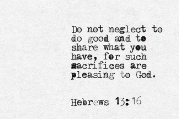 Do not neglect to do good and to share what you have, for such sacrifices are pleasing to God. Hebrews 13:16 