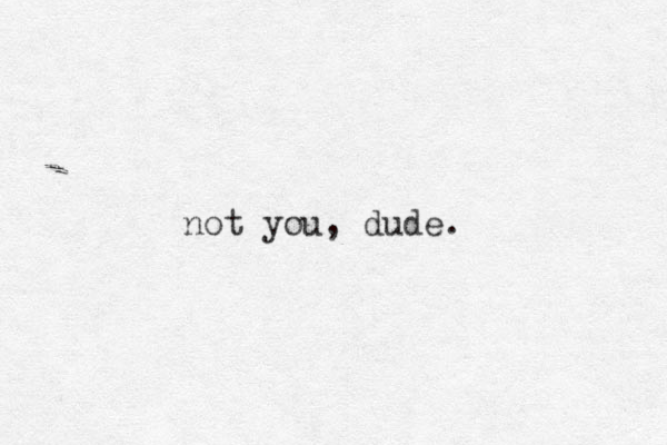 not you, dude.