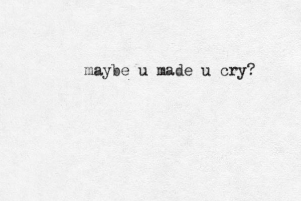 maybe u made u cry? 