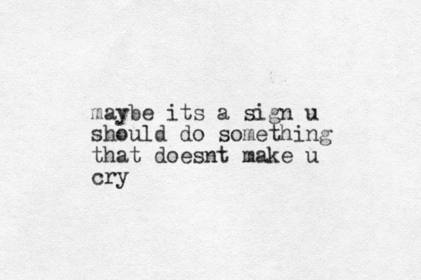 maybe its a sign u should do something that doesnt make u cry