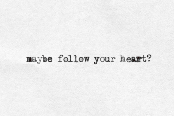 maybe follow your heart? 