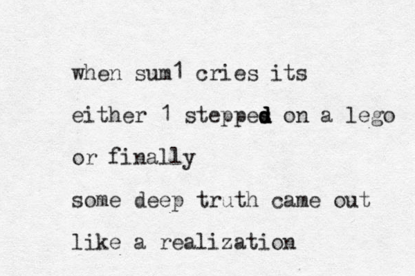when sum1 cries its either 1 steppes d d d d on a lego or finally some deep truth came out like a realization