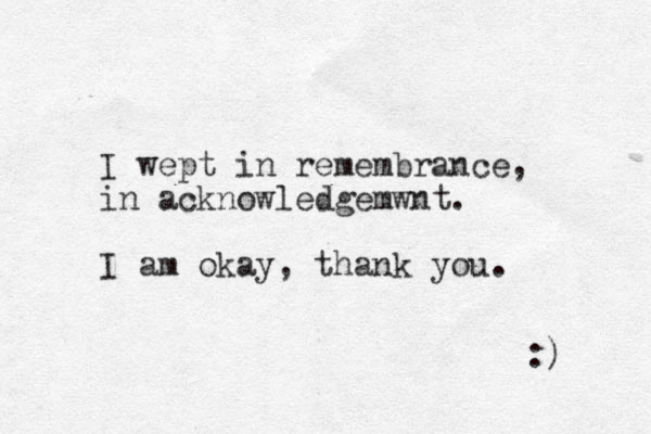 I wept in remembrance, in acknowledgemwnt. I am okay, thank you. :) 