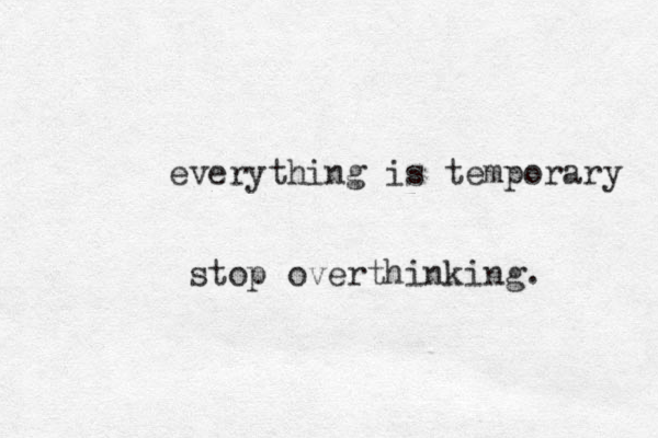everything is temporary stop overthinking. 