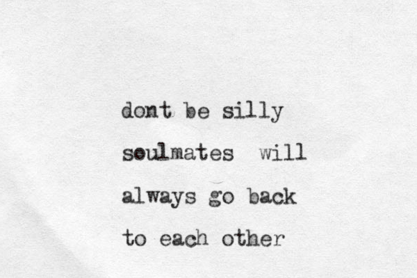 dont be silly soulmates will always go back to each other